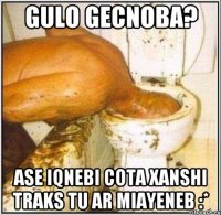 gulo gecnoba? ase iqnebi cota xanshi traks tu ar miayeneb :*