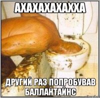 ахахахахахха другий раз попробував баллантайнс