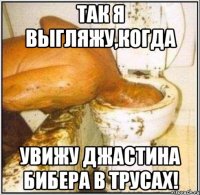 так я выгляжу,когда увижу джастина бибера в трусах!