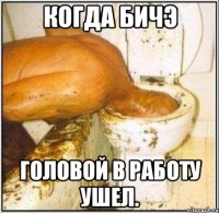 когда бичэ головой в работу ушел.