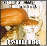 вот почему я опаздываю в школу по утрам ps/ваш женя