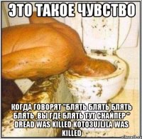 это такое чувство когда говорят "блять блять блять блять ,вы где блять тут снайпер " dread was killed koto3ujljla was killed