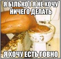 я білько і я не хочу ничего делать я хочу есть говно