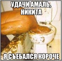 удачи амаль, никита я съебался короче