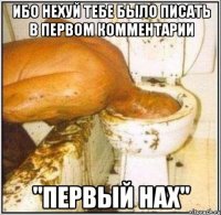 ибо нехуй тебе было писать в первом комментарии "первый нах"