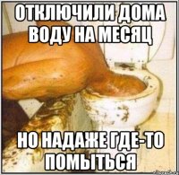 отключили дома воду на месяц но надаже где-то помыться