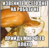 извените я сегодне на роботу не прийду мне чё то плохо