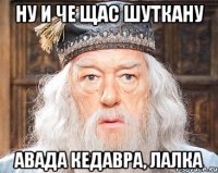 ну и че щас шуткану авада кедавра, лалка