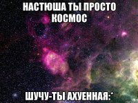 настюша ты просто космос шучу-ты ахуенная:*