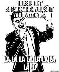 huush,dont speaak,when you spit your veeenom.. la la la la la la la la ;d