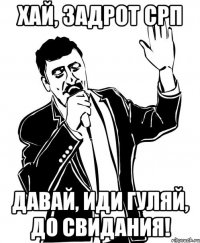 хай, задрот срп давай, иди гуляй, до свидания!