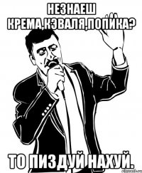 незнаеш крема,кэваля,попика? то пиздуй нахуй.