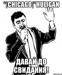 °|chicago|°huligan давай до свидания!