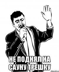  не поднял на сауну трешку