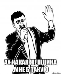  ах какая женщина ,мне б такую