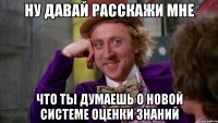 ну давай расскажи мне что ты думаешь о новой системе оценки знаний