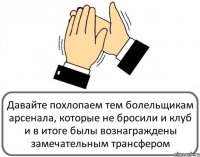 Давайте похлопаем тем болельщикам арсенала, которые не бросили и клуб и в итоге былы вознаграждены замечательным трансфером