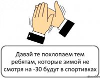 Давай те похлопаем тем ребятам, которые зимой не смотря на -30 будут в спортивках