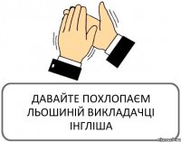 ДАВАЙТЕ ПОХЛОПАЄМ ЛЬОШИНІЙ ВИКЛАДАЧЦІ ІНГЛІША