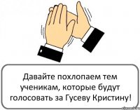 Давайте похлопаем тем ученикам, которые будут голосовать за Гусеву Кристину!