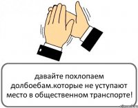 давайте похлопаем долбоебам.которые не уступают место в общественном транспорте!