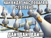 как видят нас повара в столовке.... дай! дай! дай!!!