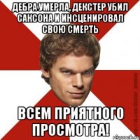 дебра умерла, декстер убил саксона и инсценировал свою смерть всем приятного просмотра!