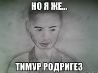 но я же... тимур родригез