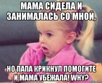 мама сидела и занималась со мной, но папа крикнул помогите и мама убежала! why?