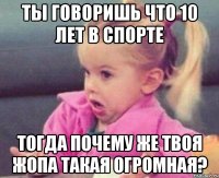 ты говоришь что 10 лет в спорте тогда почему же твоя жопа такая огромная?