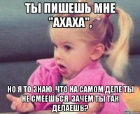 ты пишешь мне "ахаха", но я то знаю, что на самом деле ты не смеешься. зачем ты так делаешь?