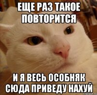 еще раз такое повторится и я весь особняк сюда приведу нахуй