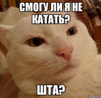 смогу ли я не катать? шта?