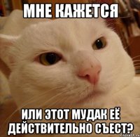 мне кажется или этот мудак её действительно съест?