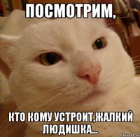 посмотрим, кто кому устроит,жалкий людишка...