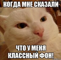 когда мне сказали что у меня классный фон!