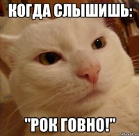 когда слышишь: "рок говно!"