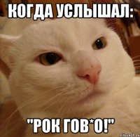 когда услышал: "рок гов*о!"