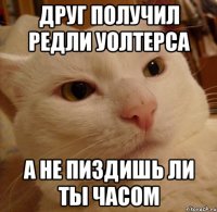 друг получил редли уолтерса а не пиздишь ли ты часом