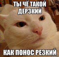 ты чё такой дерзкий как понос резкий