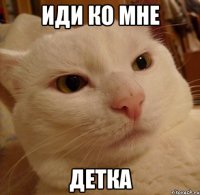 иди ко мне детка