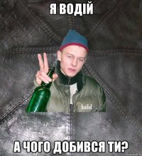 я водій а чого добився ти?