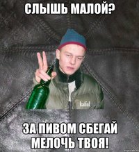 слышь малой? за пивом сбегай мелочь твоя!