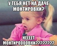 у тебя нет на даче монтировки? неееет монтироооовки???