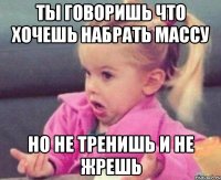 ты говоришь что хочешь набрать массу но не тренишь и не жрешь