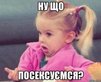 ну що посексуємся?