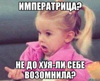 императрица? не до хуя-ли себе возомнила?