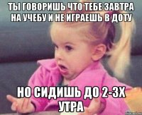 ты говоришь что тебе завтра на учебу и не играешь в доту но сидишь до 2-3х утра