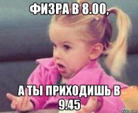 физра в 8.00, а ты приходишь в 9.45