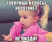 говоришь волосы короткие? не пизди!